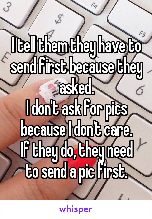 I tell them they have to send first because they asked.
I don't ask for pics because I don't care.
If they do, they need to send a pic first.