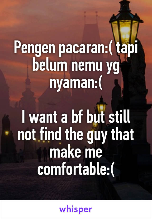 Pengen pacaran:( tapi belum nemu yg nyaman:(

I want a bf but still not find the guy that make me comfortable:(