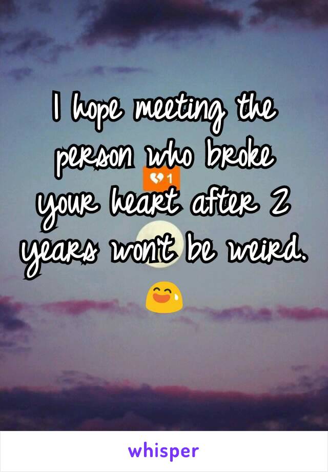 I hope meeting the person who broke your heart after 2 years won't be weird. 😅