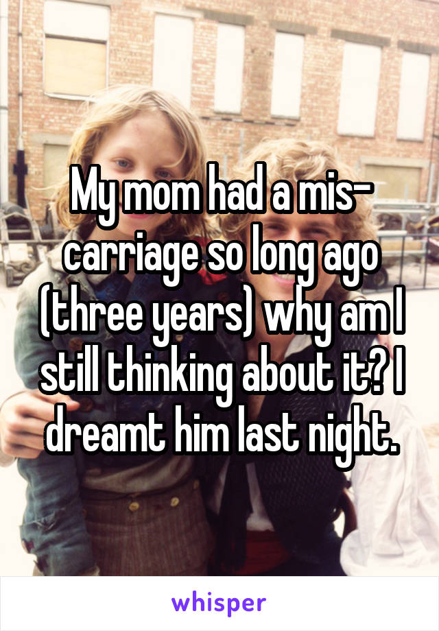 My mom had a mis- carriage so long ago (three years) why am I still thinking about it? I dreamt him last night.