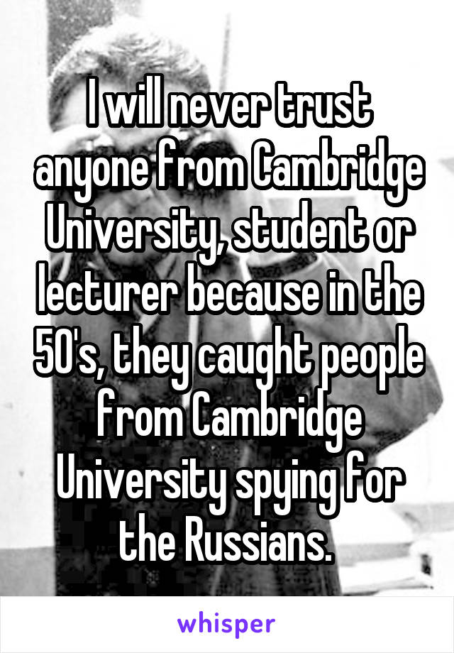 I will never trust anyone from Cambridge University, student or lecturer because in the 50's, they caught people from Cambridge University spying for the Russians. 