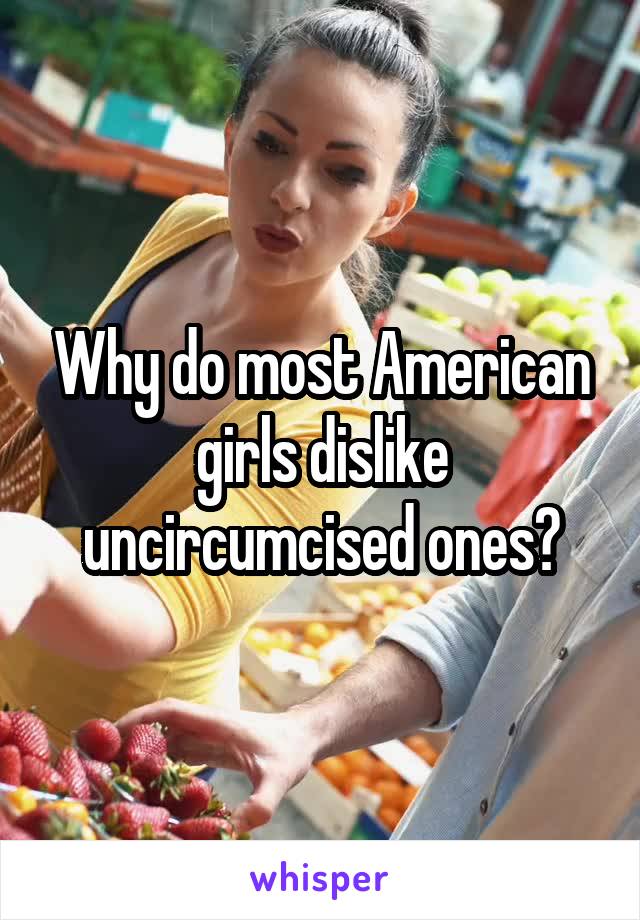 Why do most American girls dislike uncircumcised ones?