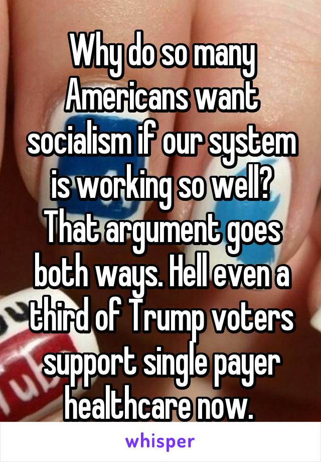 Why do so many Americans want socialism if our system is working so well? That argument goes both ways. Hell even a third of Trump voters support single payer healthcare now. 
