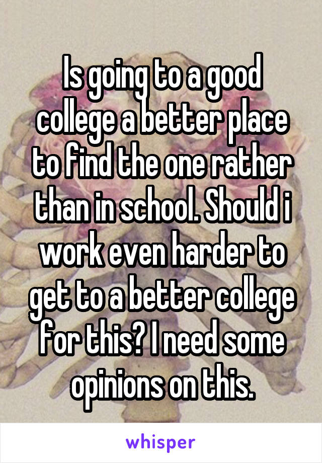 Is going to a good college a better place to find the one rather than in school. Should i work even harder to get to a better college for this? I need some opinions on this.