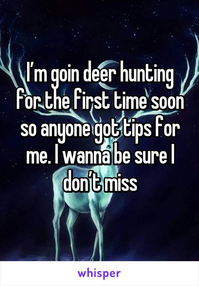 I’m goin deer hunting for the first time soon so anyone got tips for me. I wanna be sure I don’t miss
