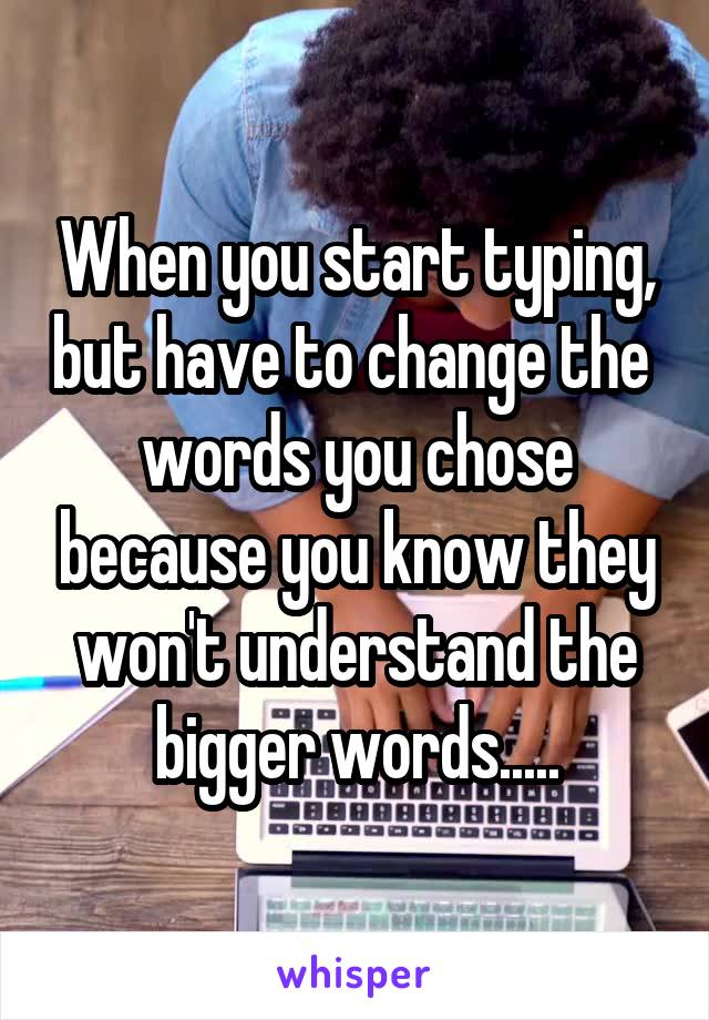 When you start typing, but have to change the  words you chose because you know they won't understand the bigger words.....