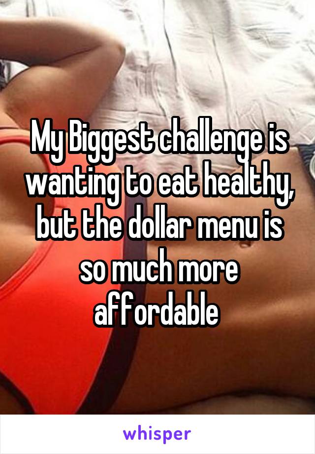 My Biggest challenge is wanting to eat healthy, but the dollar menu is so much more affordable 
