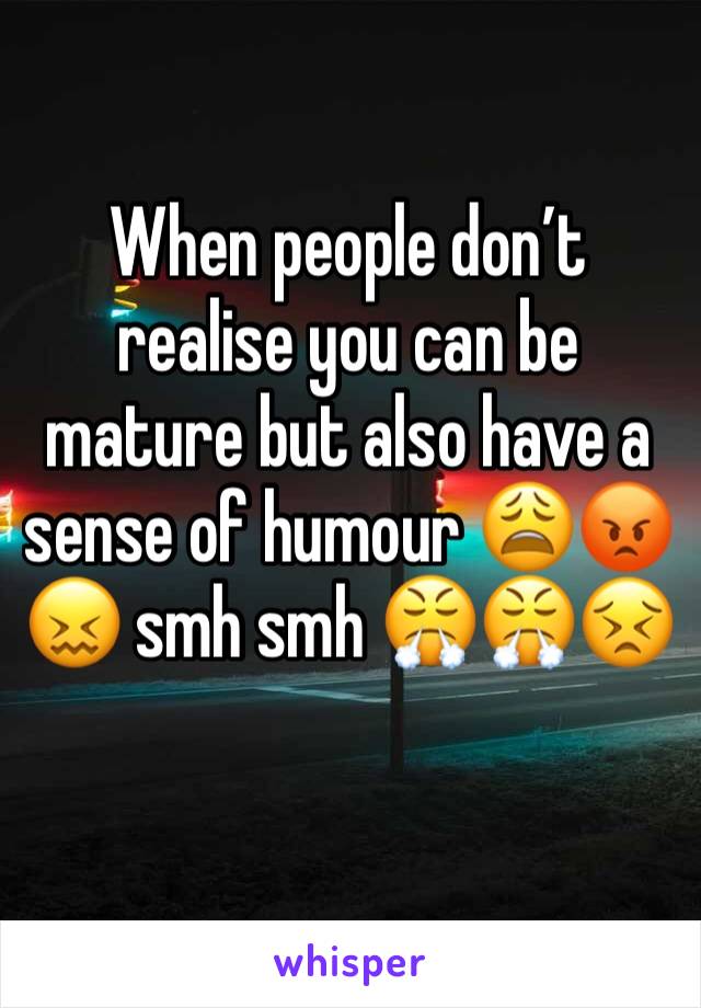 When people don’t realise you can be mature but also have a sense of humour 😩😡😖 smh smh 😤😤😣