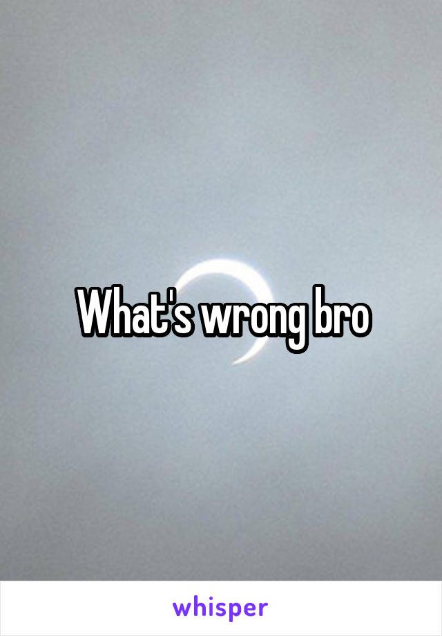 What's wrong bro
