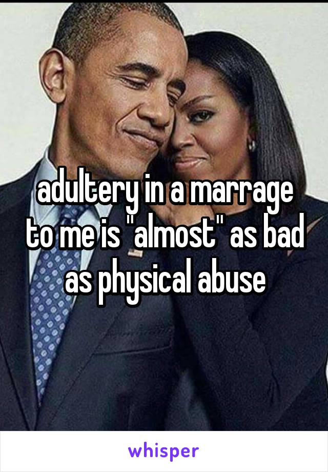 adultery in a marrage to me is "almost" as bad as physical abuse