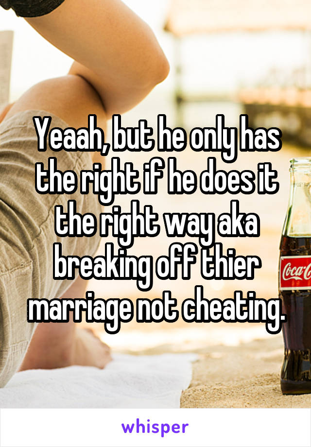 Yeaah, but he only has the right if he does it the right way aka breaking off thier marriage not cheating.