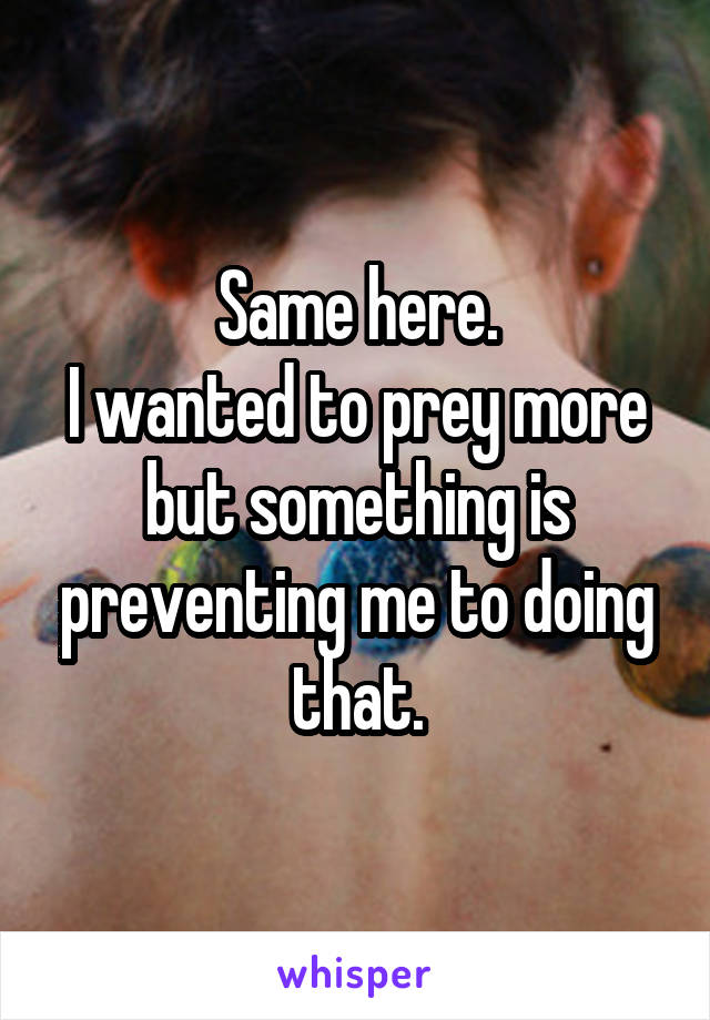 Same here.
I wanted to prey more but something is preventing me to doing that.
