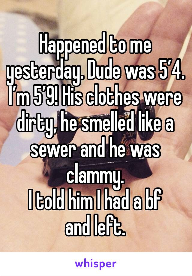 Happened to me yesterday. Dude was 5’4. I’m 5’9! His clothes were dirty, he smelled like a sewer and he was clammy. 
I told him I had a bf and left. 