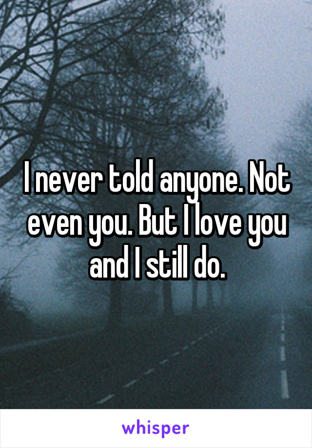 I never told anyone. Not even you. But I love you and I still do.