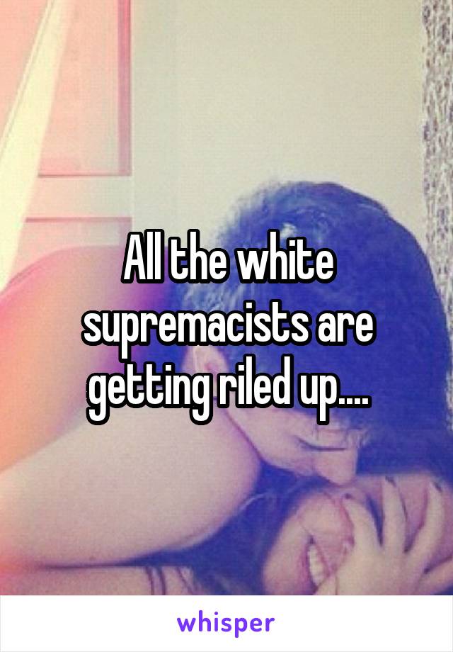 All the white supremacists are getting riled up....