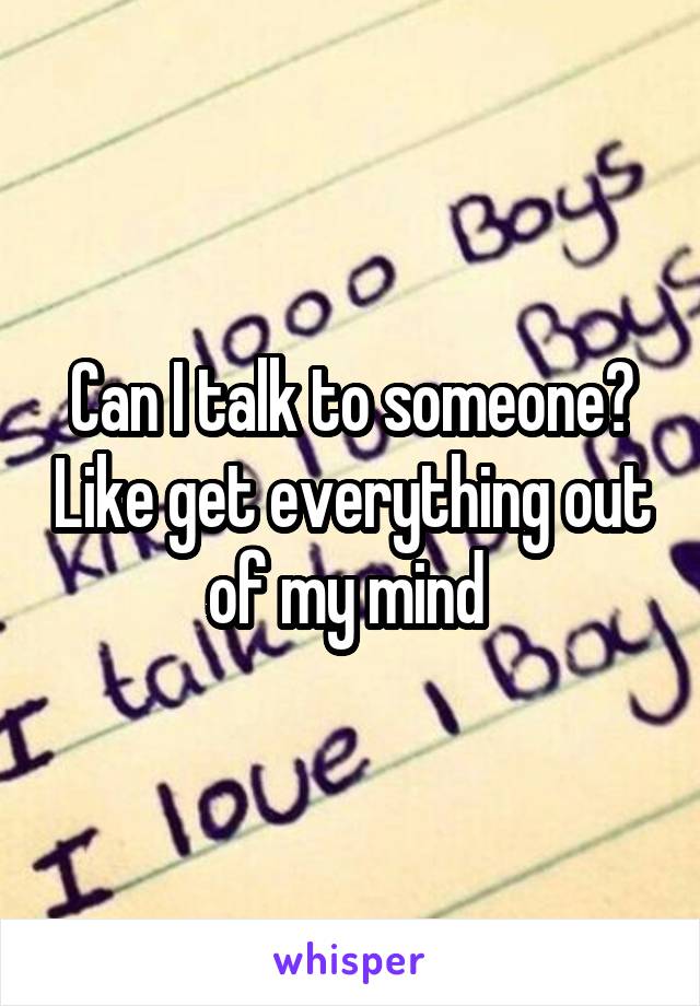 Can I talk to someone? Like get everything out of my mind 