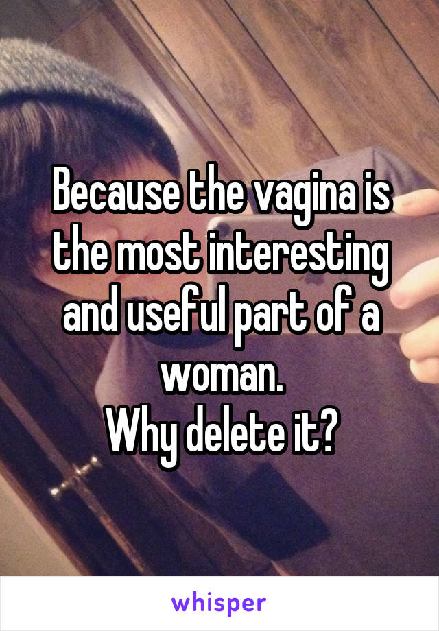 Because the vagina is the most interesting and useful part of a woman.
Why delete it?