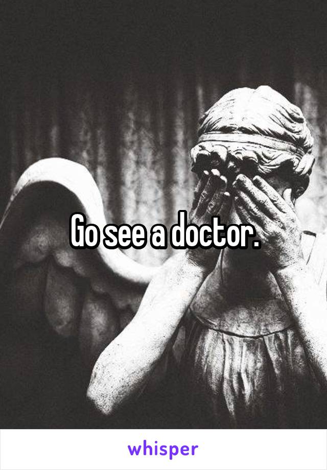 Go see a doctor.