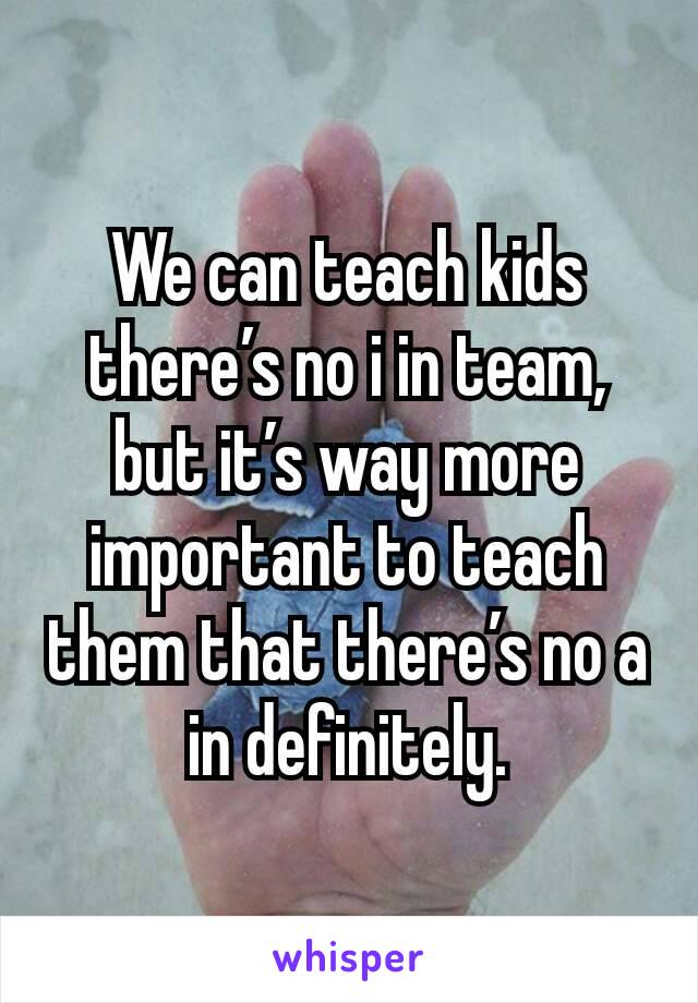 We can teach kids there’s no i in team, but it’s way more important to teach them that there’s no a in definitely.