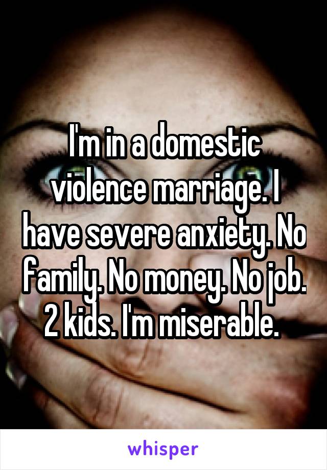 I'm in a domestic violence marriage. I have severe anxiety. No family. No money. No job. 2 kids. I'm miserable. 