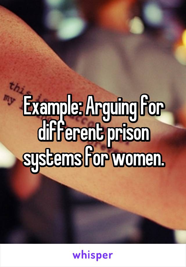 Example: Arguing for different prison systems for women.
