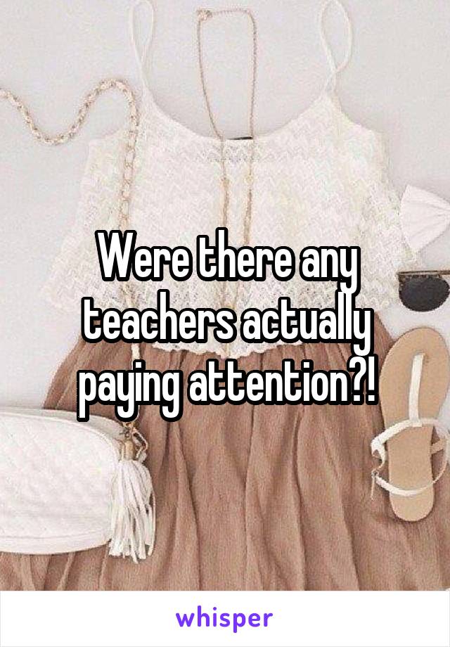 Were there any teachers actually paying attention?!