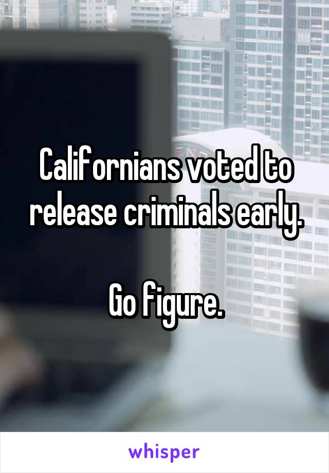 Californians voted to release criminals early.

Go figure.