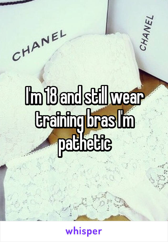 I'm 18 and still wear training bras I'm pathetic