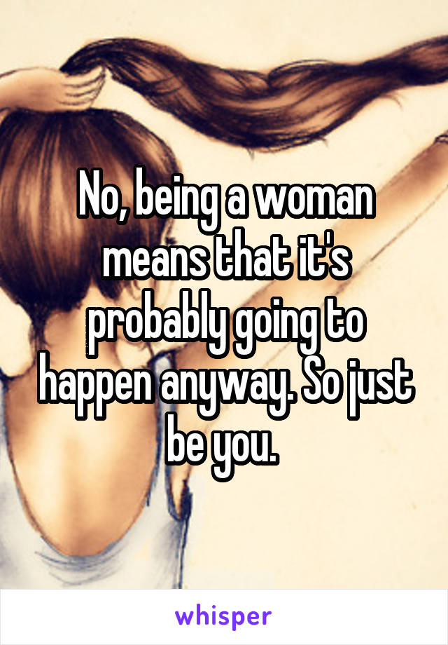 No, being a woman means that it's probably going to happen anyway. So just be you. 