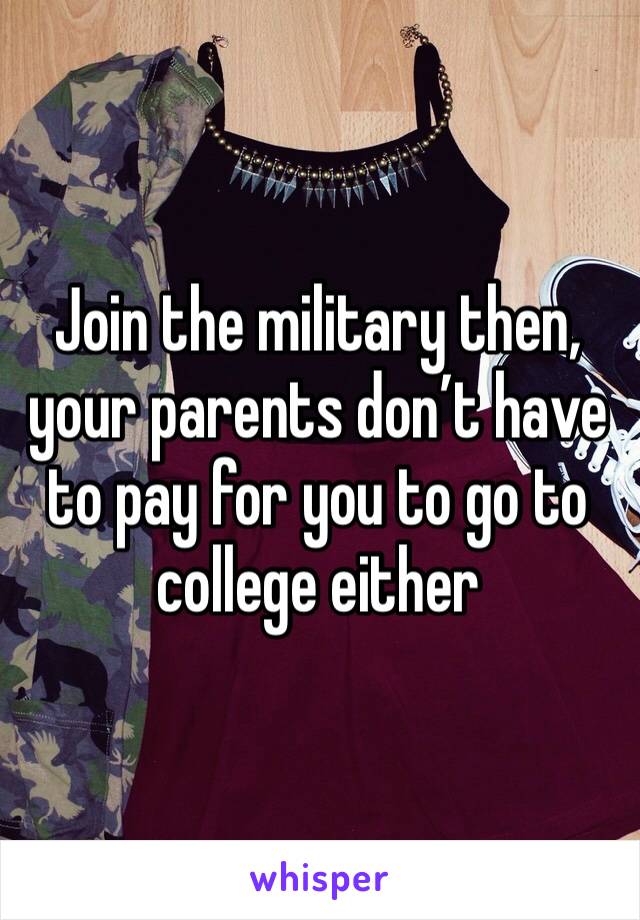 Join the military then, your parents don’t have to pay for you to go to college either
