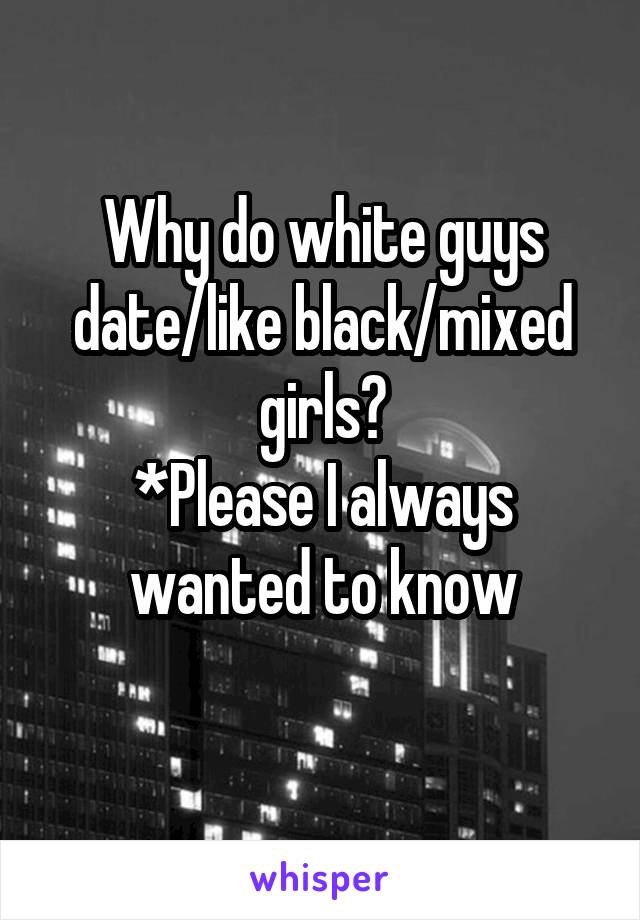 Why do white guys date/like black/mixed girls?
*Please I always wanted to know
