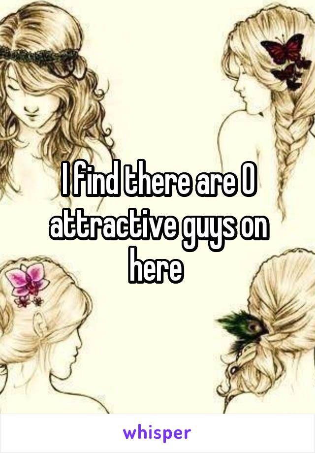 I find there are 0 attractive guys on here 