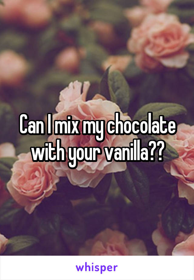 Can I mix my chocolate with your vanilla??