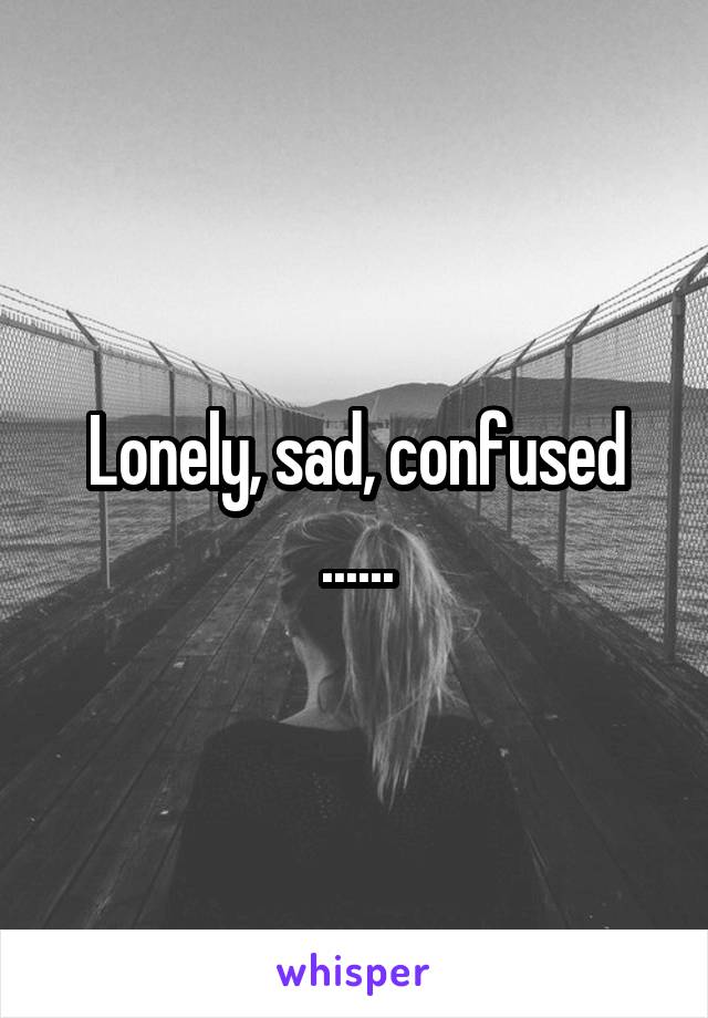 Lonely, sad, confused
......