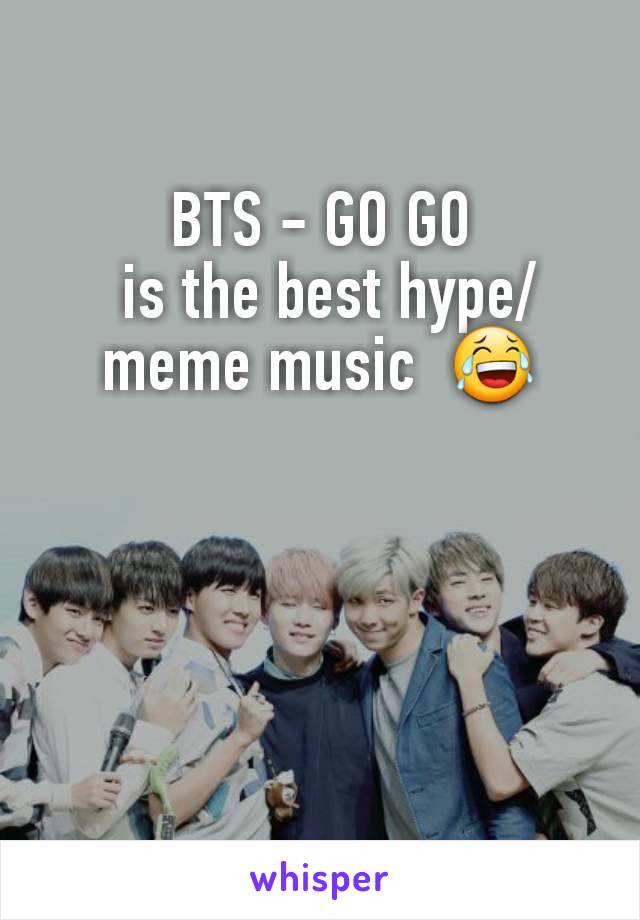 BTS - GO GO
 is the best hype/meme music  😂