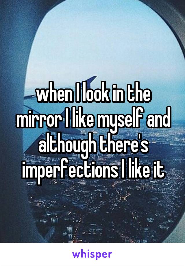 when I look in the mirror I like myself and although there's imperfections I like it