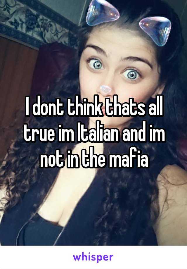I dont think thats all true im Italian and im not in the mafia