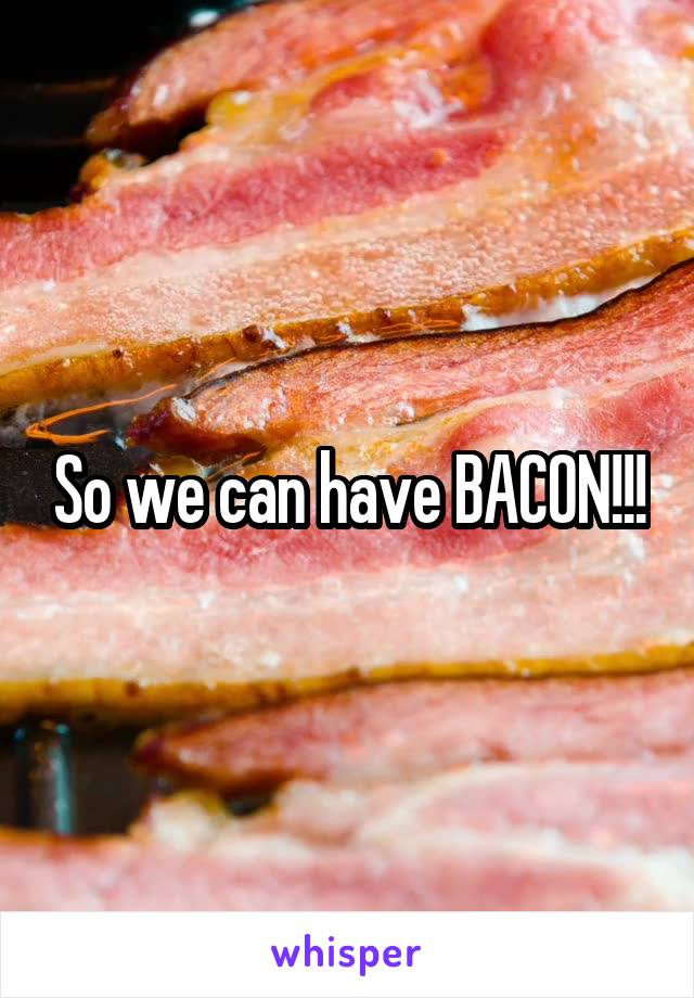 So we can have BACON!!!