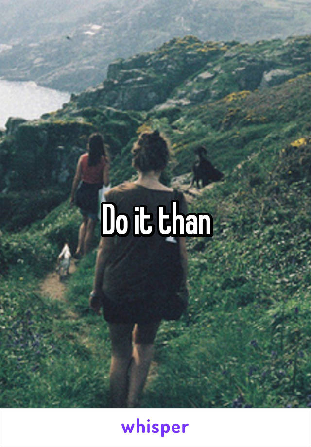 Do it than