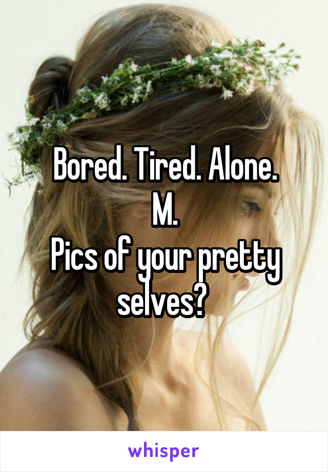 Bored. Tired. Alone.
M.
Pics of your pretty selves? 