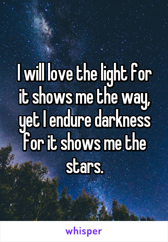 I will love the light for it shows me the way, yet I endure darkness for it shows me the stars.