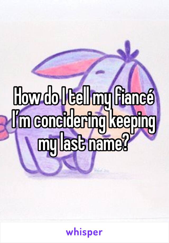 How do I tell my fiancé I’m concidering keeping my last name? 
