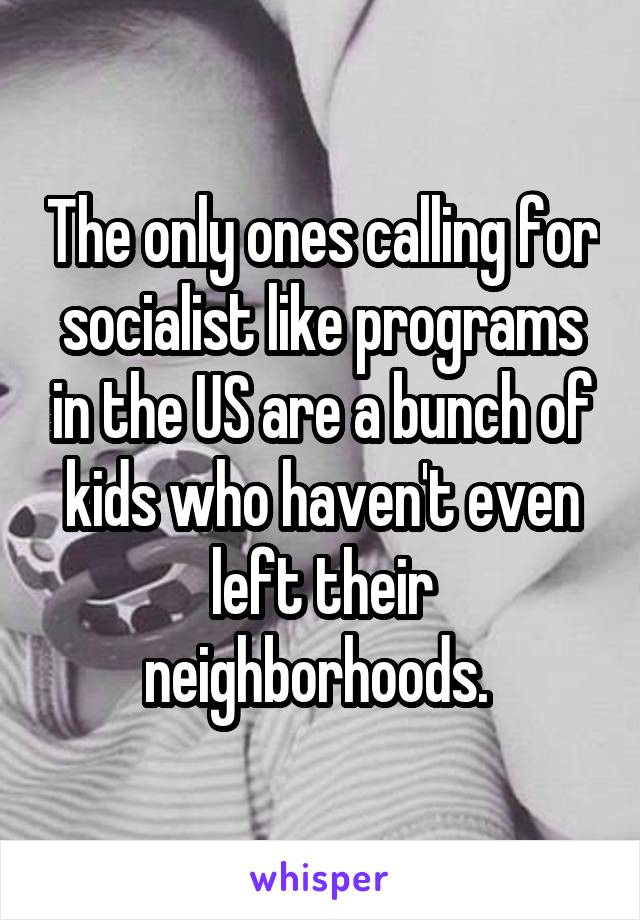 The only ones calling for socialist like programs in the US are a bunch of kids who haven't even left their neighborhoods. 