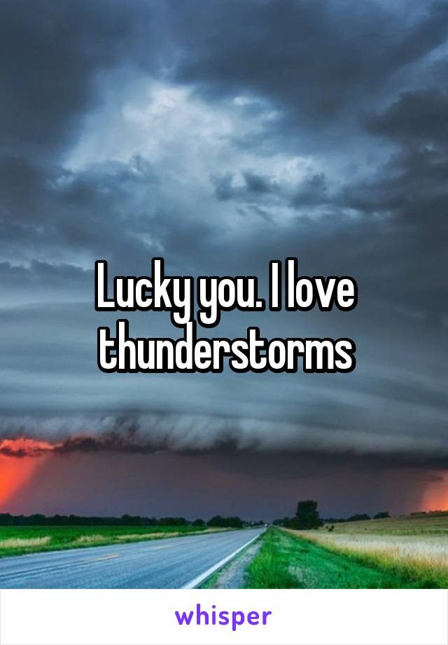 Lucky you. I love thunderstorms