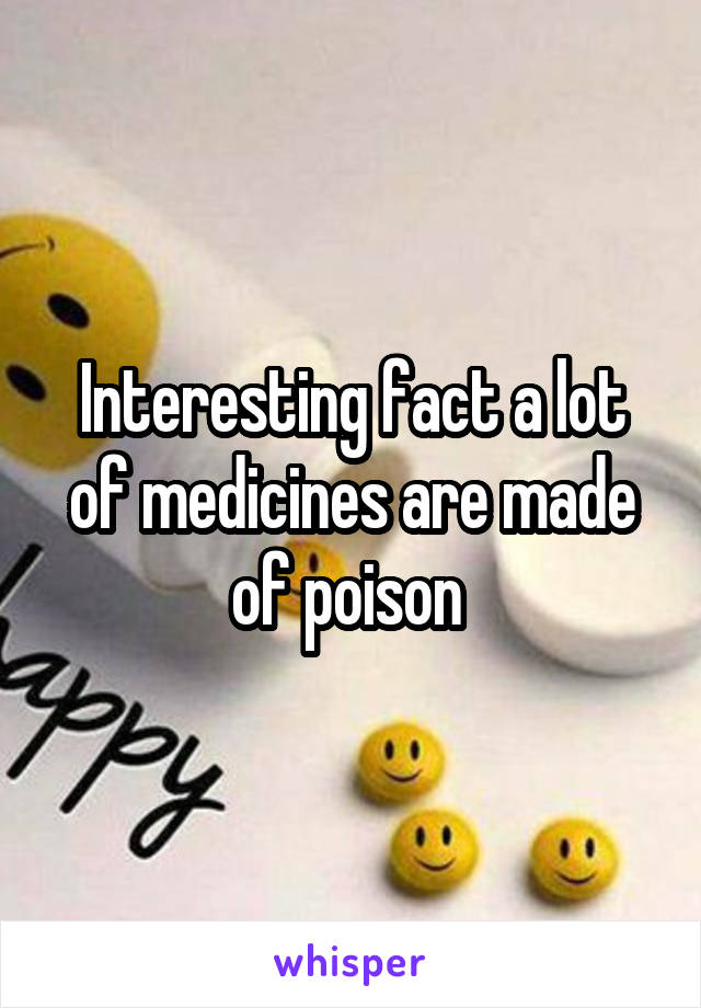 Interesting fact a lot of medicines are made of poison 