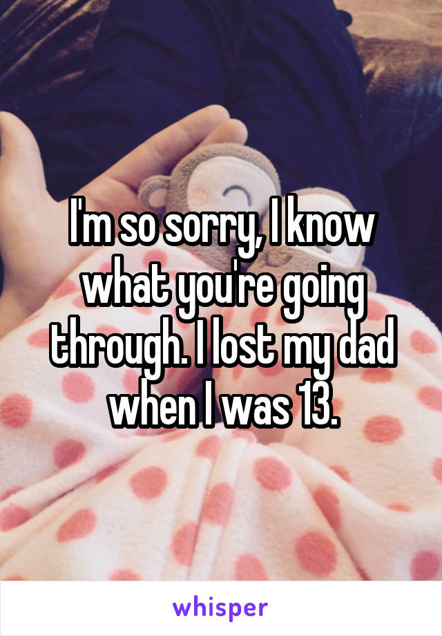 I'm so sorry, I know what you're going through. I lost my dad when I was 13.