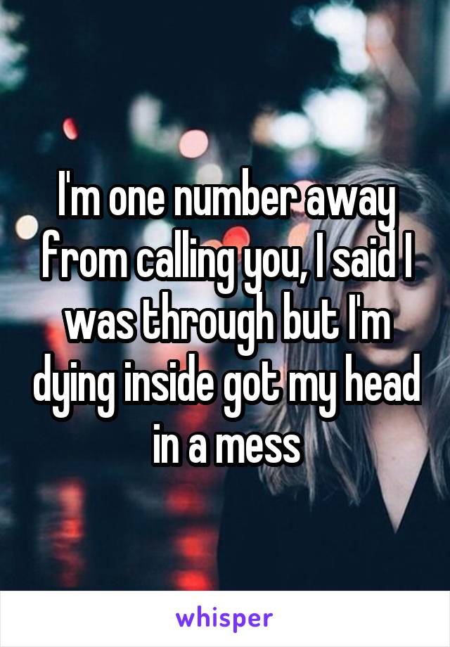I'm one number away from calling you, I said I was through but I'm dying inside got my head in a mess
