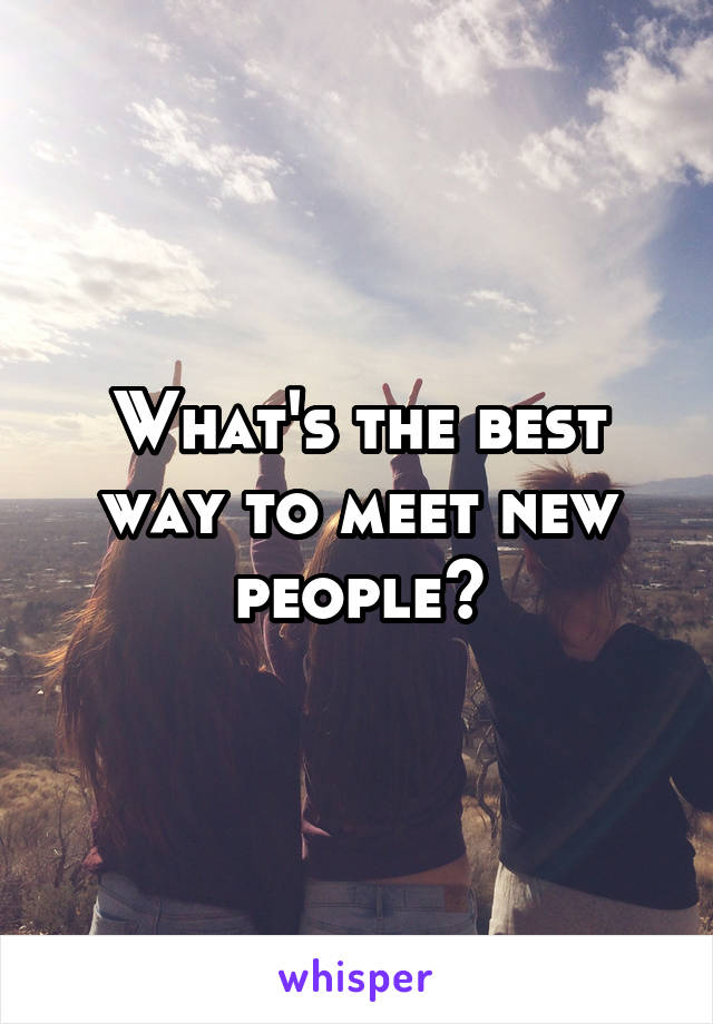 What's the best way to meet new people?