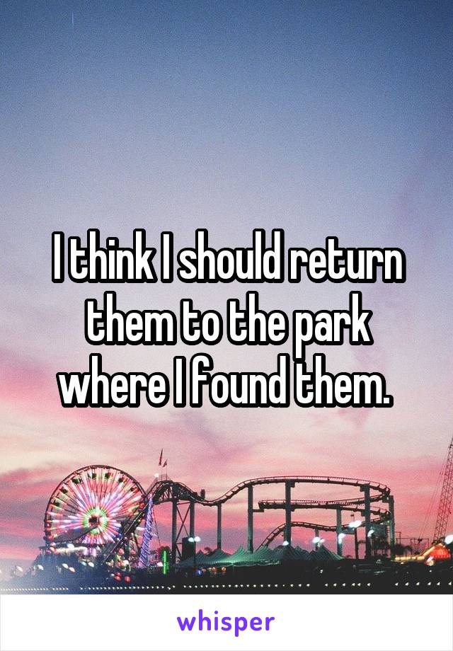 I think I should return them to the park where I found them. 