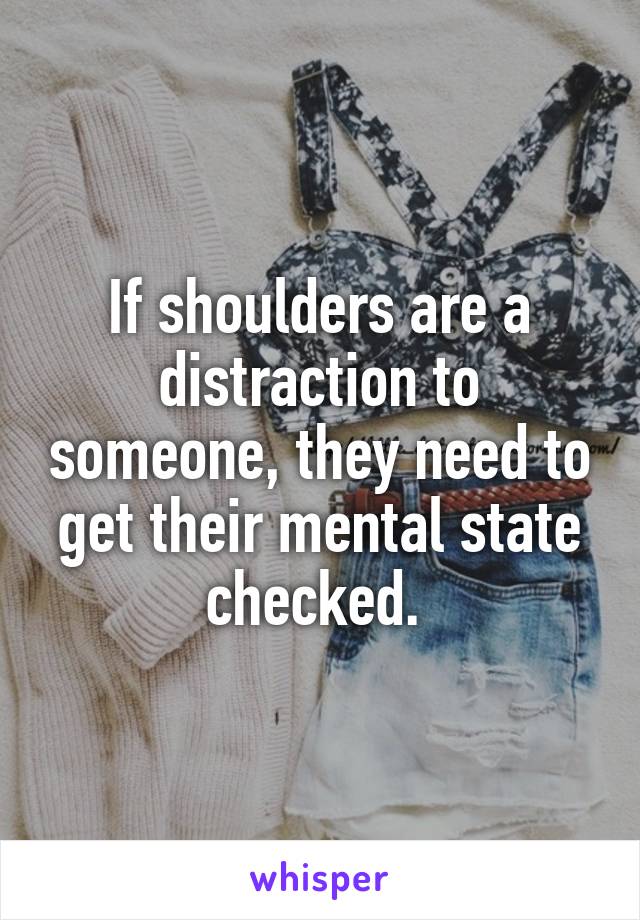 If shoulders are a distraction to someone, they need to get their mental state checked. 